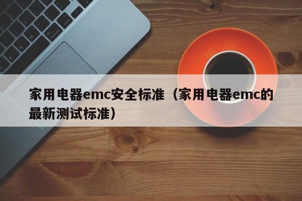 家用电器emc安全标准（家用电器emc的最新测试标准）