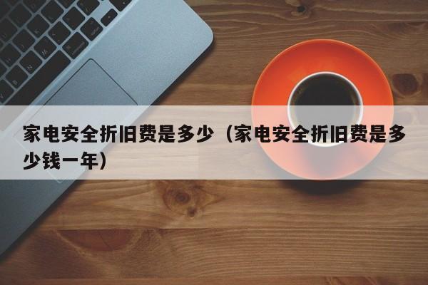 家电安全折旧费是多少（家电安全折旧费是多少钱一年）